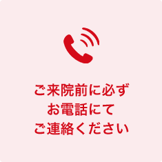 ご来院前に必ずお電話にてご連絡ください